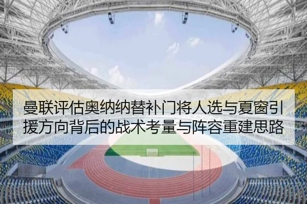 曼联评估奥纳纳替补门将人选与夏窗引援方向背后的战术考量与阵容重建思路