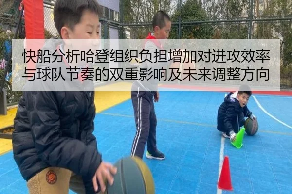 快船分析哈登组织负担增加对进攻效率与球队节奏的双重影响及未来调整方向