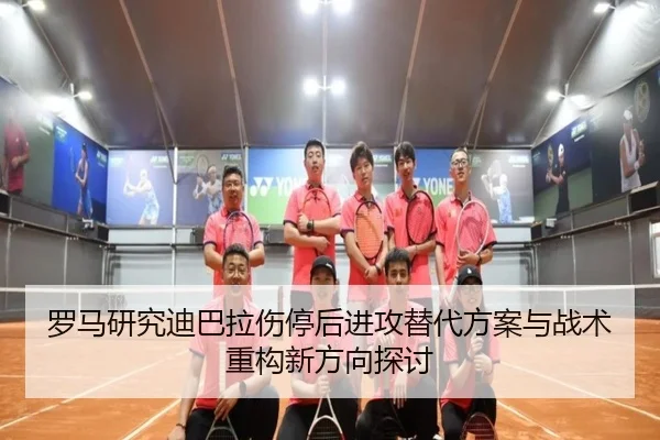 罗马研究迪巴拉伤停后进攻替代方案与战术重构新方向探讨