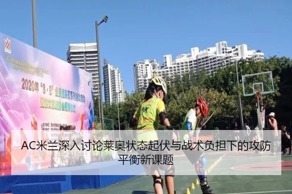 AC米兰深入讨论莱奥状态起伏与战术负担下的攻防平衡新课题