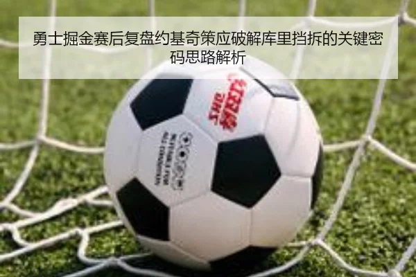勇士掘金赛后复盘约基奇策应破解库里挡拆的关键密码思路解析