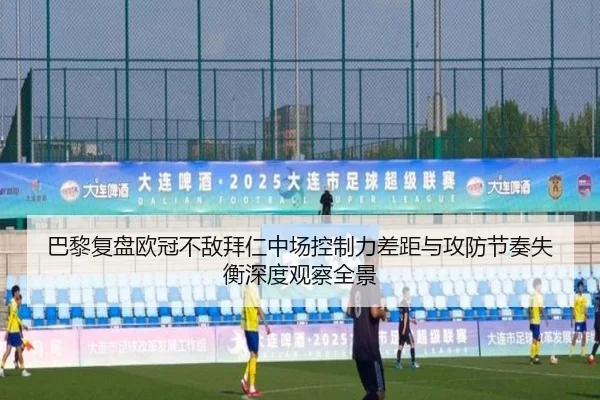 巴黎复盘欧冠不敌拜仁中场控制力差距与攻防节奏失衡深度观察全景