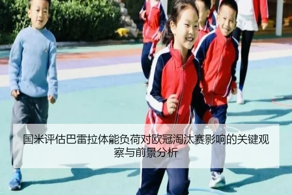 国米评估巴雷拉体能负荷对欧冠淘汰赛影响的关键观察与前景分析