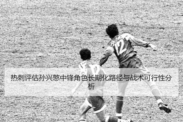 热刺评估孙兴慜中锋角色长期化路径与战术可行性分析