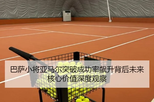 巴萨小将亚马尔突破成功率飙升背后未来核心价值深度观察