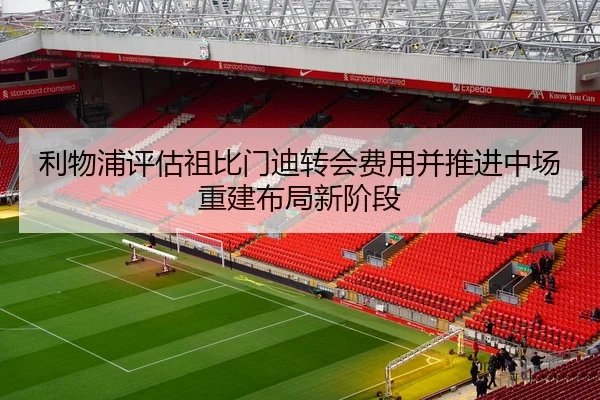 利物浦评估祖比门迪转会费用并推进中场重建布局新阶段