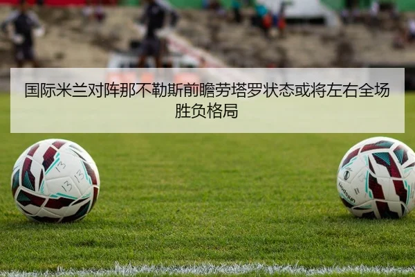 国际米兰对阵那不勒斯前瞻劳塔罗状态或将左右全场胜负格局