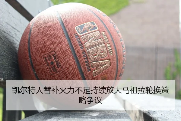 凯尔特人替补火力不足持续放大马祖拉轮换策略争议