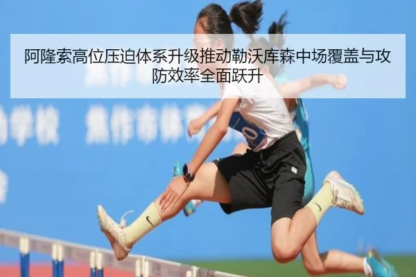 阿隆索高位压迫体系升级推动勒沃库森中场覆盖与攻防效率全面跃升