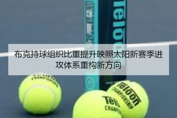 布克持球组织比重提升映照太阳新赛季进攻体系重构新方向